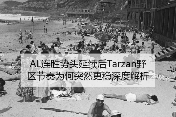 AL连胜势头延续后Tarzan野区节奏为何突然更稳深度解析